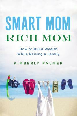 Smart Mom, Rich Mom: How to Build Wealth While Raising a Family by Kimberly Palmer