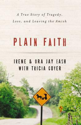 Plain Faith: A True Story of Tragedy, Loss and Leaving the Amish by Irene Eash, Ora Jay Eash, Tricia Goyer