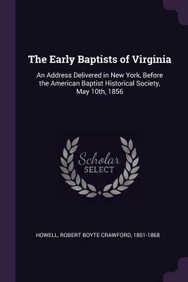 The Early Baptists of Virginia: An Address Delivered in New York, Before the American Baptist Historical Society, May 10th, 1856 by Robert Boyte Crawford Howell