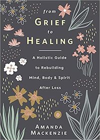 From Grief to Healing: A Holistic Guide to Rebuilding Mind, Body & Spirit After Loss by Amanda MacKenzie