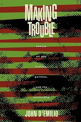 Making Trouble: Essays on Gay History, Politics, and the University by John D'Emilio