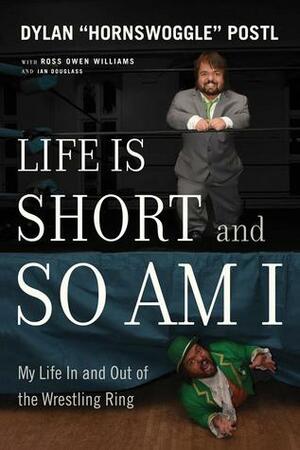 Life Is Short and So Am I: My Life in and Out of the Wrestling Ring by Dylan "hornswoggle" Postl, Ross Owen Williams, Ian Douglass
