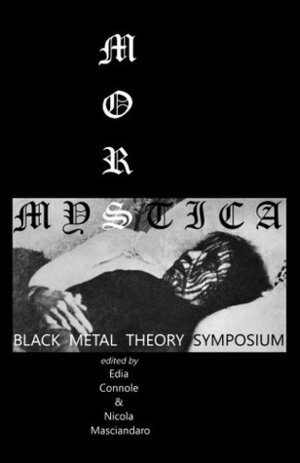 Mors Mystica: Black Metal Theory Symposium by Dominik Irtenkauf, Edia Connole, Hunter Hunt-Hendrix, Caoimhe Doyle, James Harris, Charlie Blake, Oyku Tekten, Heather Masciandaro, Nicola Masciandaro, Dylan Trigg, Brad Baumgartner, Drew Daniel, Gary J. Shipley, Niall Scott, Jeremy Dyer, Eugene Thacker, Brooker Buckingham, Simon Critchley, Katherine Foyle, Teresa Gillespie, Daniel Colucciello Barber