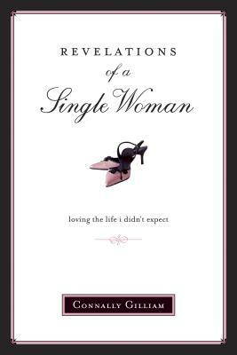 Revelations of a Single Woman: Loving the Life I Didn't Expect by Connally Gilliam