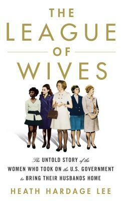 The League of Wives: The Untold Story of the Women Who Took on the U.S. Government to Bring Their Husbands Home from Vietnam by Heath Hardage Lee