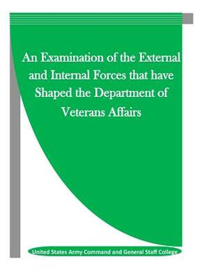 An Examination of the External and Internal Forces that have Shaped the Department of Veterans Affairs by United States Army Command and General S