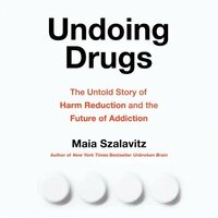 Undoing Drugs: The Untold Story of Harm Reduction and the Future of Addiction by Maia Szalavitz