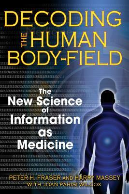 Decoding the Human Body-Field: The New Science of Information as Medicine by Peter H. Fraser, Harry Massey