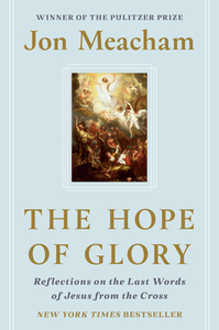 The Hope of Glory: Reflections on the Last Words of Jesus from the Cross by Jon Meacham