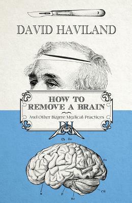 How to Remove a Brain: and other bizarre medical practices and procedures by David Haviland