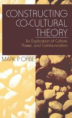 Constructing Co-Cultural Theory: An Explication of Culture, Power, and Communication by Mark P. Orbe