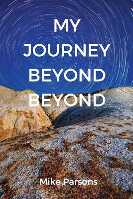 My Journey Beyond Beyond: An autobiographical record of deep calling to deep in pursuit of intimacy with God by Mike Parsons