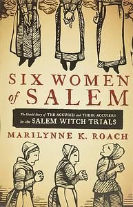 Six Women of Salem: The Untold Story of the Accused and Their Accusers in the Salem Witch Trials by Marilynne K. Roach