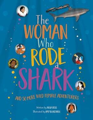 The Woman Who Rode A Shark and 50 more Wild Female Adventurers by Amy Blackwell, Ailsa Ross