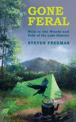 Gone Feral: Wild in the Woods and Fells of the Lake District by Steven Freeman