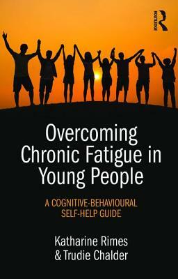 Overcoming Chronic Fatigue in Young People: A cognitive-behavioural self-help guide by Trudie Chalder, Katharine Rimes