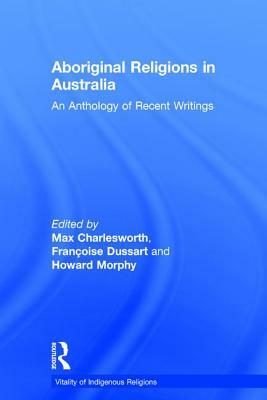 Aboriginal Religions in Australia: An Anthology of Recent Writings by Françoise Dussart, Howard Morphy