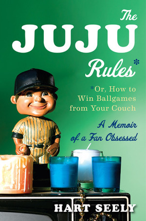 The Juju Rules: Or, How to Win Ballgames from Your Couch: A Memoir of a Fan Obsessed by Hart Seely