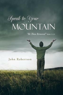 Speak to Your Mountain: Be Thou Removed by John Robertson