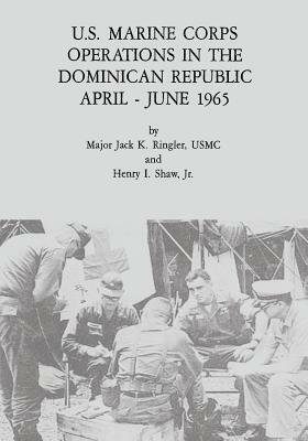 U.S. Marine Corps Operations in the Dominican Republic, April - June 1965 by Jr. Henry I. Shaw, Usmc Major Jack K. Ringler