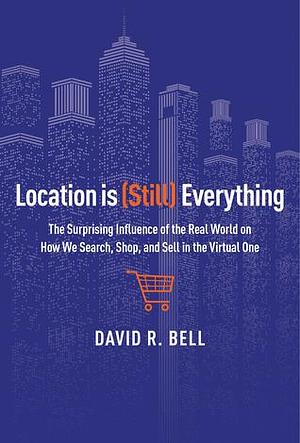 Location Is (still) Everything: The Surprising Influence of the Real World on How We Search, Shop, and Sell in the Virtual One by David R. Bell, David R. Bell