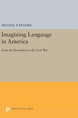 Imagining Language in America: From the Revolution to the Civil War by Michael P. Kramer