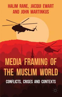 Media Framing of the Muslim World: Conflicts, Crises and Contexts by John Martinkus, J. Ewart, H. Rane