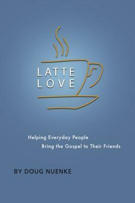 Latte Love: Helping Everyday People Bring the Gospel to Their Friends by Doug Nuenke