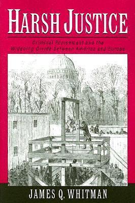 Harsh Justice: Criminal Punishment and the Widening Divide between America and Europe by James Q. Whitman, James Q. Whitman