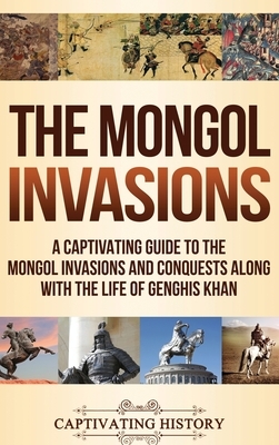 The Mongol Invasions: A Captivating Guide to the Mongol Invasions and Conquests along with the Life of Genghis Khan by Captivating History