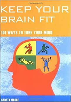 Keep Your Brain Fit: 101 Ways to Tone Your Mind. Gareth Moore by Gareth Moore