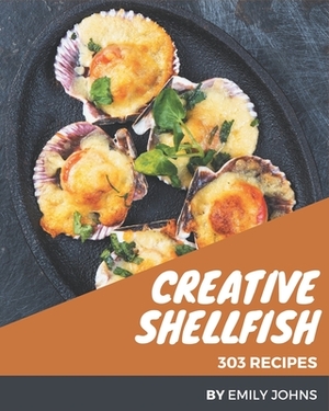 303 Creative Shellfish Recipes: Cook it Yourself with Shellfish Cookbook! by Emily Johns