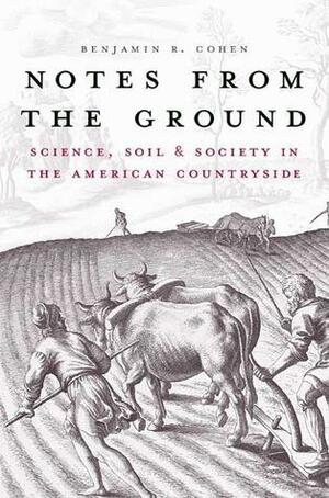 Notes from the Ground: Science, Soil, and Society in the American Countryside by Benjamin R. Cohen