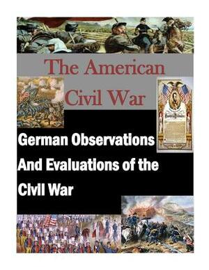 German Observations And Evaluations of the Civil War by U. S. Army Command and General Staff Col