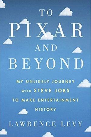 To Pixar And Beyond: My Unlikely Journey with Steve Jobs to Make Entertainment History by Lawrence Levy, Lawrence Levy