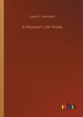 A Woman's Life-Work by Laura S. Haviland