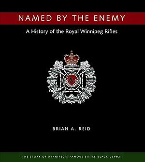 Named by the Enemy: A History of the Royal Winnipeg Rifles by Brian A. Reid