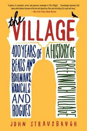 The Village: 400 Years of Beats and Bohemians, Radicals and Rogues, a History of Greenwich Village by John Strausbaugh