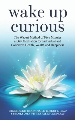 Wake Up Curious: The Wacuri Method of Five Minutes a Day Meditation for Individual and Collective Health, Wealth and Happiness by Robert L. Read, Henry Poole