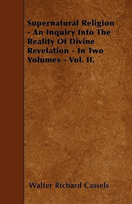 Supernatural Religion - An Inquiry Into The Reality Of Divine Revelation - In Two Volumes - Vol. II. by Walter Richard Cassels