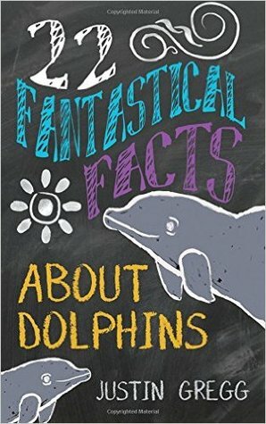 22 Fantastical Facts about Dolphins by Justin Gregg