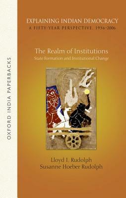 Explaining Indian Democracy: A Fifty-Year Perspective,1956-2006: Volume 2: The Realm of Institutions: State Formation and Institutional Change by Susanne Hoeber Rudolph, Lloyd I. Rudolph