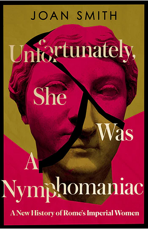 Unfortunately, She Was a Nymphomaniac: A New History of Rome's Imperial Women by Joan Smith