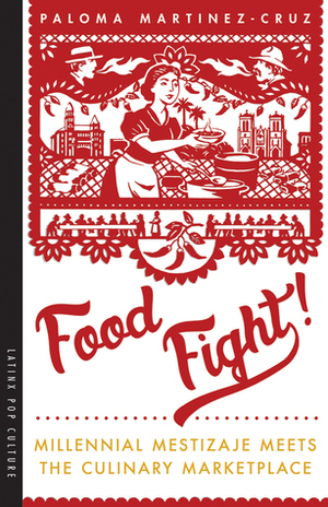 Food Fight!: Millennial Mestizaje Meets the Culinary Marketplace by Paloma Martínez-Cruz