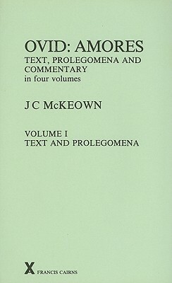Ovid: Amores: Text, Prolegomena and Commentary in Four Volumes: Volume I: Text and Prolegomena by J.C. McKeown