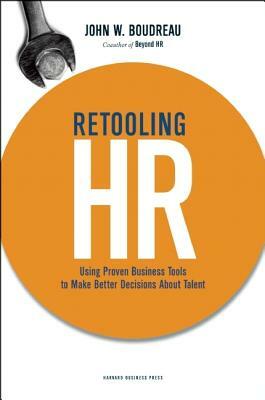 Retooling HR: Using Proven Business Tools to Make Better Decisions about Talent by John W. Boudreau