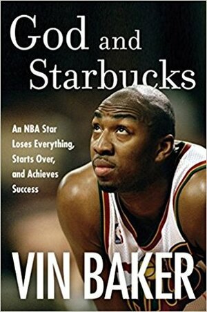 God and Starbucks: An NBA Star Loses Everything, Starts Over, and Achieves Success by Vin Baker