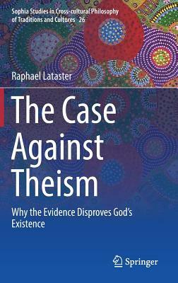 The Case Against Theism: Why the Evidence Disproves God's Existence by Raphael Lataster