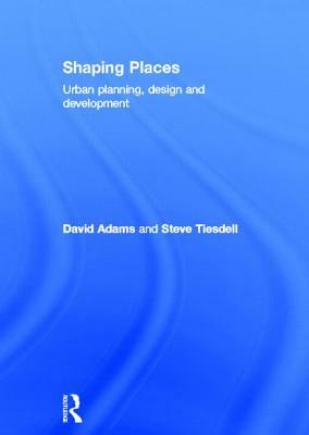 Shaping Places: Urban Planning, Design and Development by Steve Tiesdell, David Adams