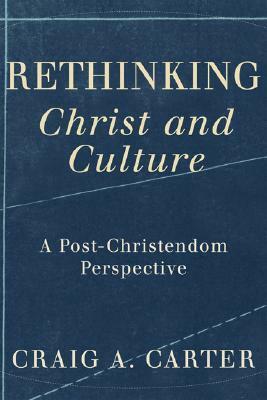 Rethinking Christ and Culture: A Post-Christendom Perspective by Craig A. Carter